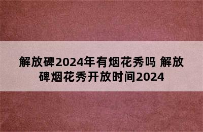 解放碑2024年有烟花秀吗 解放碑烟花秀开放时间2024